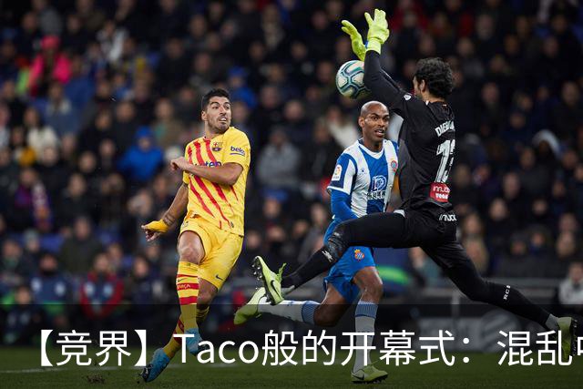 【竞界】Taco般的开幕式：混乱中取悦所有人